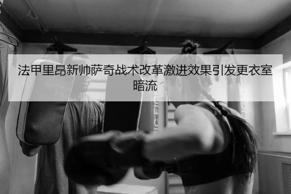 法甲里昂新帅萨奇战术改革激进效果引发更衣室暗流