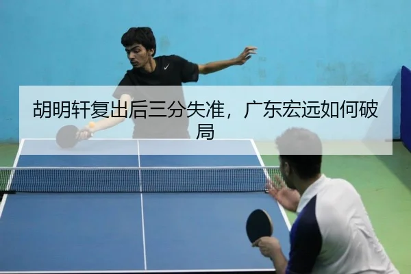 胡明轩复出后三分失准，广东宏远如何破局