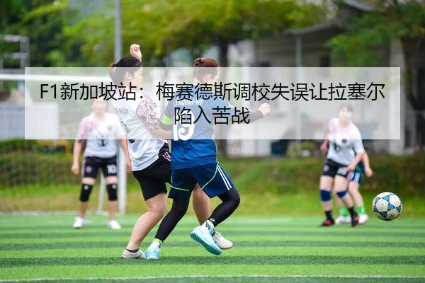 F1新加坡站：梅赛德斯调校失误让拉塞尔陷入苦战